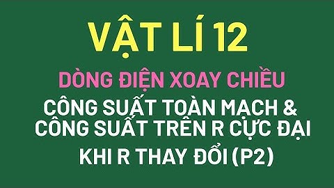 VẬT LÍ 12 - CÔNG SUẤT TRÊN TOÀN MẠCH VÀ CÔNG SUẤT TRÊN R CỰC ĐẠI KHI R THAY ĐỔI (P2)