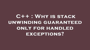 C++ : Why is stack unwinding guaranteed only for handled exceptions?
