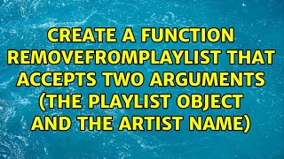 Create a function removeFromPlaylist that accepts two arguments (the playlist object and the...