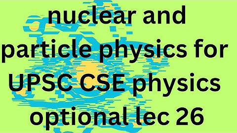 NUCLEAR AND PARTICLE PHYSICS L 26 IAS PHYSICS OPTIONAL: UPSC CSE PHYSICS: SOLVED EXAMPLES part 4