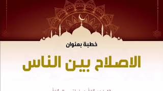 خطبة بعنوان: الاصلاح بين الناس   للشيخ عطا الله بن سليمان العطا الله