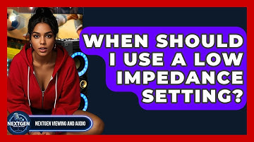 When Should I Use A Low Impedance Setting? - NextGen Viewing and Audio