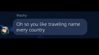 Oh you like traveling? Name every country.