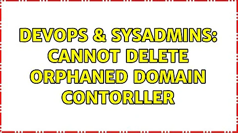 DevOps & SysAdmins: Cannot delete orphaned domain contorller (3 Solutions!!)