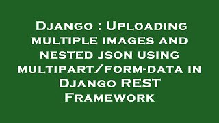 Django : Uploading multiple images and nested json using multipart/form-data in Django REST Framewor