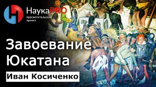 Завоевание Юкатана | Конкиста | История майя - историк Иван Косиченко | Научпоп