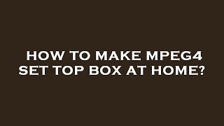 How to make mpeg4 set top box at home?
