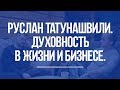 Руслан Татунашвили. Духовность в жизни. Духовность в бизнесе.