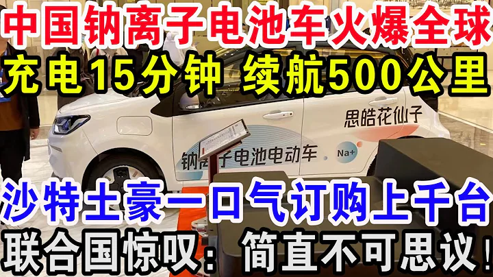 中國鈉離子電池車火爆全球，充電15分鐘續航500公里，沙特土豪一口氣訂購上千台，聯合國驚嘆：簡直不可思議！ - 天天要聞