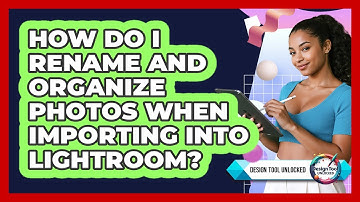 How Do I Rename And Organize Photos When Importing Into Lightroom? - Design Tool Unlocked