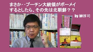 まさか‥プーチン大統領がボーメイするとしたら、その先は北朝鮮？？　by 榊淳司