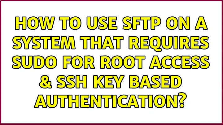 How to use SFTP on a system that requires sudo for root access & ssh key based authentication?