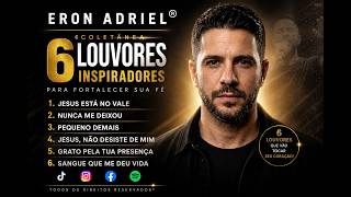 6 Louvores que Vão Fortalecer Sua Fé | Coletânea Oficial Eron Adriel®