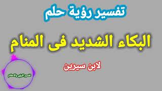 تفسير رؤية حلم البكاء الشديد في المنام لابن سيرين