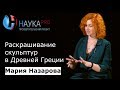 Мария Назарова - Раскрашивание скульптур в Древней Греции