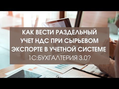 Ведение раздельного учета НДС при сырьевом экспорте в учетной системе 1С Бухгалтерия  3.0