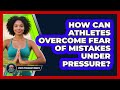 How Can Athletes Overcome Fear Of Mistakes Under Pressure? - Sport Psychology Insights