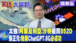 太強!阿爾及利亞.沙特擬買052D!蔡正元:陸版ChatGPT.6G必成功!|【全球大視野】精華@全球大視野Global_Vision
