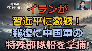 【鳴霞の「月刊中国」】イランが習近平に激怒！報復に中国軍の特殊部隊船を拿捕!