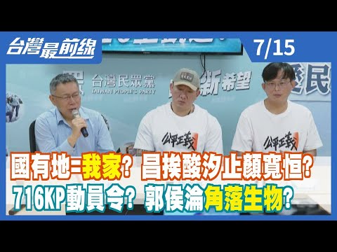 國有地=我家？ 昌挨酸汐止顏寬恒？ 716KP動員令？ 郭侯淪"角落生物"？【台灣最前線】2023.07.15