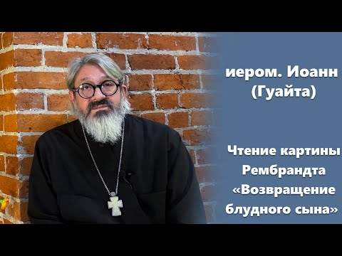 О блудном сыне (2/2). Чтение картины Рембрандта «Возвращение блудного сына». иером. Иоанн (Гуайта)