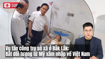 Vụ tấn công trụ sở xã ở Đắk Lắk: Bắt đối tượng từ Mỹ xâm nhập về Việt Nam