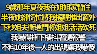 9歲那年夏夜我在姐姐家暫住，半夜她卻慌忙將我搖醒推出窗外，下秒姐夫衝進門將姐姐活活砍死，我嚇得摔下樓抖著腿報警，不料10年後一人的出現讓我嚇傻#故事#情感#情感故事#人生#人生經驗#人生故事#生活哲學