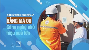 Quản lý thiết bị trạm biến áp bằng mã QR: Công nghệ nhỏ, hiệu quả lớn