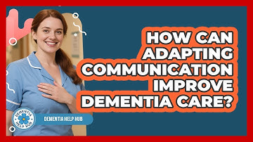 How Can Adapting Communication Improve Dementia Care? - Dementia Help Hub