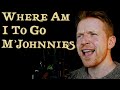 Where Am I To Go M&#39;Johnnies (SEA SHANTY) Cover