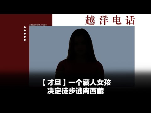 越洋电话第二季：“少数派” – “才旦”一个藏人女孩，决定徒步逃离西藏