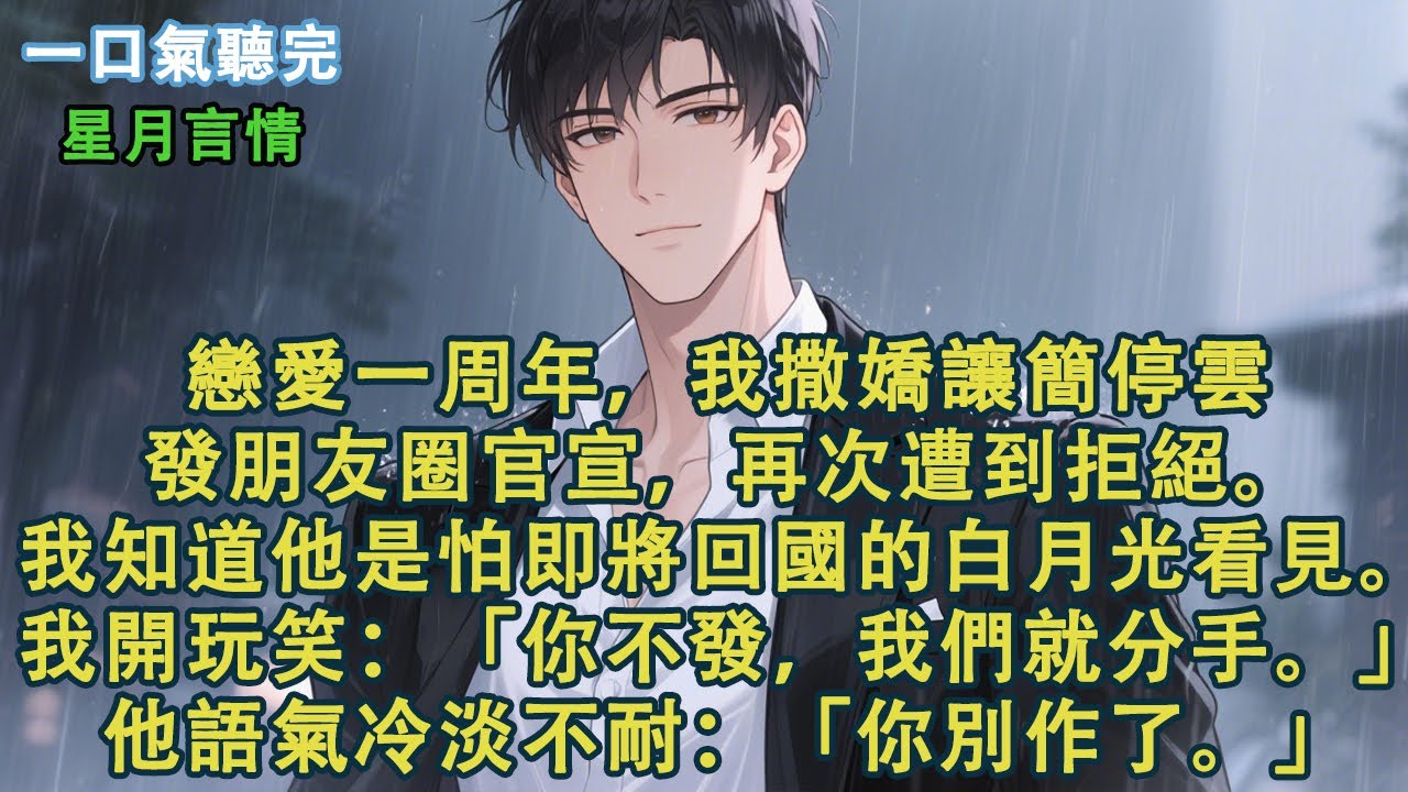 戀愛一周年，我撒嬌讓簡停雲發朋友圈官宣，再次遭到拒絕。我知道他是怕即將回國的白月光看見。我半開玩笑：「你不發，我們就分手。」他語氣冷淡不耐：「你別作了。」#小說 #有聲書 #言情 #愛情 #故事