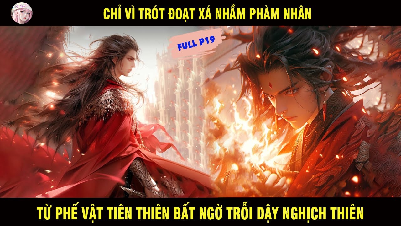 FULL P19: CHỈ VÌ TRÓT ĐOẠT XÁ NHẦM PHÀM NHÂN HẮN TỪ PHẾ VẬT TIÊN THIÊN BẤT NGỜ TRỖI DẬY NGHỊCH THIÊN