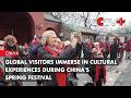 Global Visitors Immerse in Cultural Experiences During China's Spring Festival