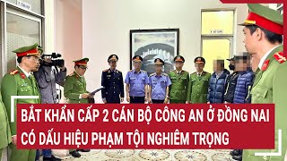 Bắt khẩn cấp 2 cán bộ Công an ở Đồng Nai có dấu hiệu phạm tội nghiêm trọng