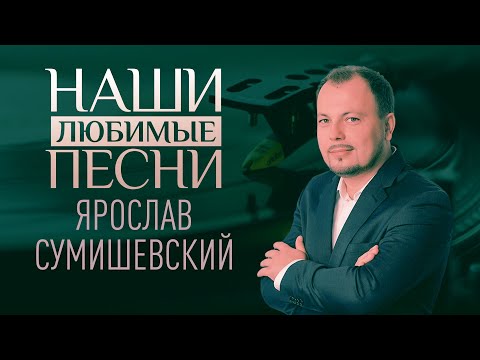 НАШИ ЛЮБИМЫЕ ПЕСНИ. ЯРОСЛАВ СУМИШЕВСКИЙ