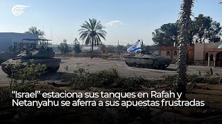 “Israel” estaciona sus tanques en Rafah y Netanyahu se aferra a sus apuestas frustradas