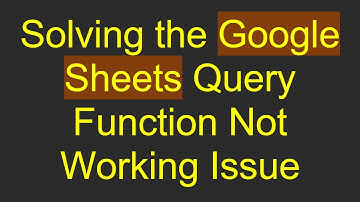 Solving the Google Sheets Query Function Not Working Issue