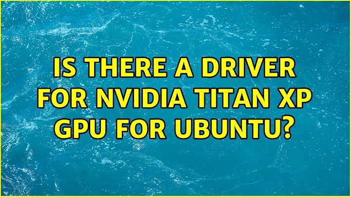 Ubuntu: Is there a driver for Nvidia Titan Xp GPU for ubuntu? (2 Solutions!!)