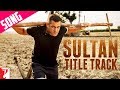 Sultan title song  salman khan  anushka sharma  sukhwinder singh  shadab faridi