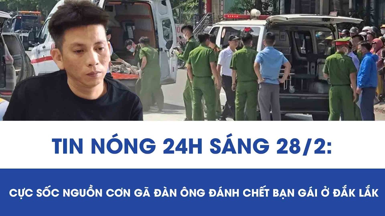 Sáng 28/2:Hé lộ lời khai “kẻ thủ ác” đánh chết bạn gái trong đêm ở Đắk Lắk, cực sốc nguồn cơn gây án