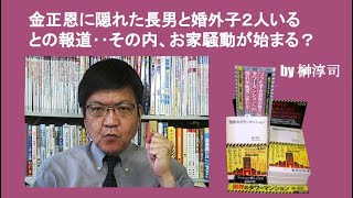 金正恩に隠れた長男と婚外子２人いるとの報道‥その内、お家騒動が始まる？　by榊淳司