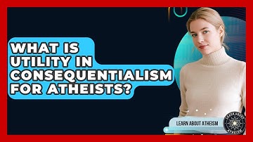 What Is Utility In Consequentialism For Atheists? - Learn About Atheism