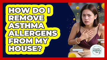 How Do I Remove Asthma Allergens From My House? - Everyday Asthma Tips