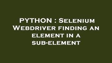 PYTHON : Selenium Webdriver finding an element in a sub-element