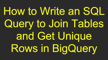 How to Write an SQL Query to Join Tables and Get Unique Rows in BigQuery