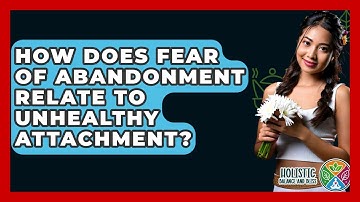 How Does Fear Of Abandonment Relate To Unhealthy Attachment? - Holistic Balance And Bliss