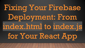 Fixing Your Firebase Deployment: From index.html to index.js for Your React App