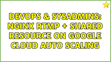 DevOps & SysAdmins: NGINX RTMP + shared resource on Google Cloud auto scaling