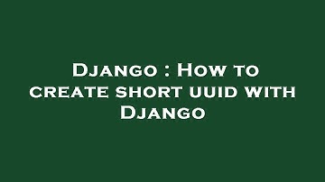 Django : How to create short uuid with Django